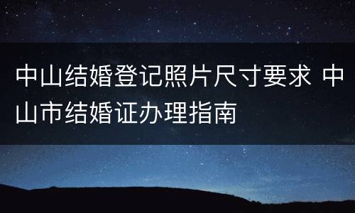 中山结婚登记照片尺寸要求 中山市结婚证办理指南