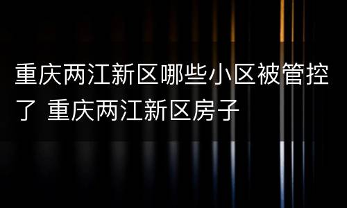 重庆两江新区哪些小区被管控了 重庆两江新区房子