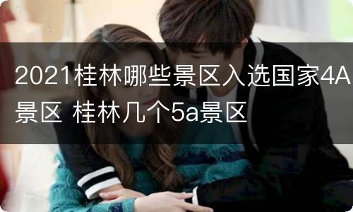 2021桂林哪些景区入选国家4A景区 桂林几个5a景区