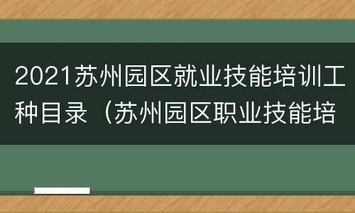 2021苏州园区就业技能培训工种目录（苏州园区职业技能培训）