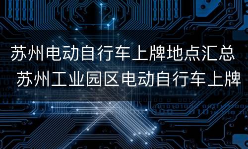 苏州电动自行车上牌地点汇总 苏州工业园区电动自行车上牌
