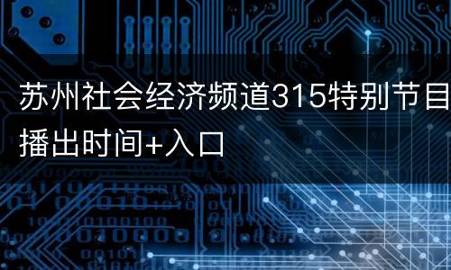 苏州社会经济频道315特别节目播出时间+入口