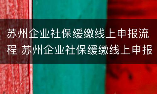 苏州企业社保缓缴线上申报流程 苏州企业社保缓缴线上申报流程视频