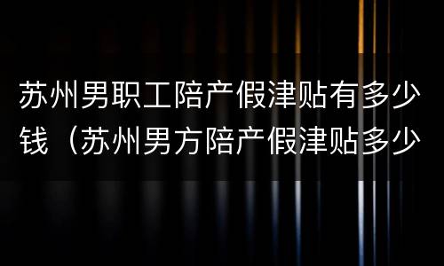 苏州男职工陪产假津贴有多少钱（苏州男方陪产假津贴多少钱）
