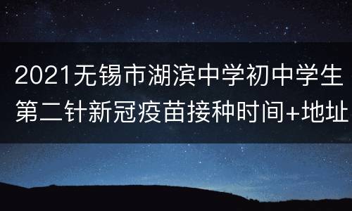 2021无锡市湖滨中学初中学生第二针新冠疫苗接种时间+地址+流程