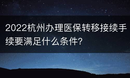 2022杭州办理医保转移接续手续要满足什么条件？