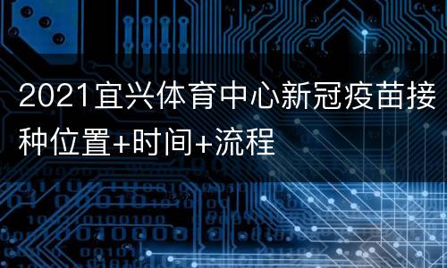 2021宜兴体育中心新冠疫苗接种位置+时间+流程