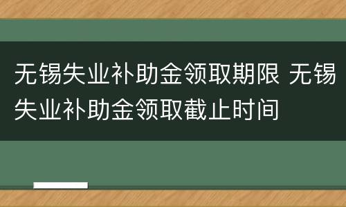 无锡失业补助金领取期限 无锡失业补助金领取截止时间