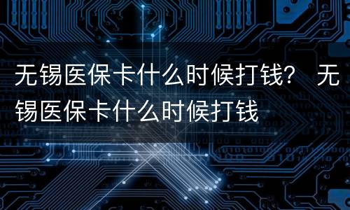 无锡医保卡什么时候打钱？ 无锡医保卡什么时候打钱