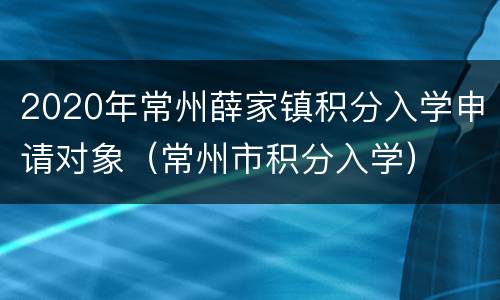2020年常州薛家镇积分入学申请对象（常州市积分入学）