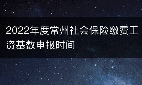 2022年度常州社会保险缴费工资基数申报时间