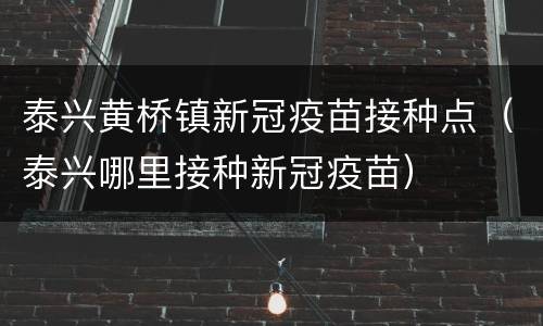 泰兴黄桥镇新冠疫苗接种点（泰兴哪里接种新冠疫苗）