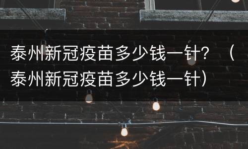 泰州新冠疫苗多少钱一针？（泰州新冠疫苗多少钱一针）