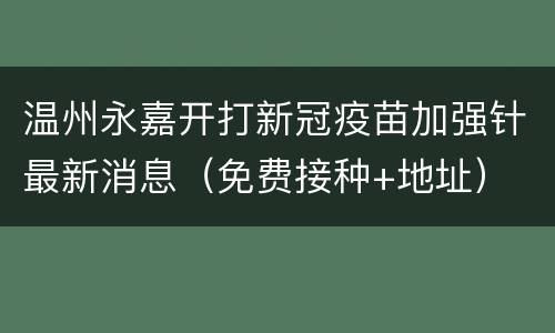 温州永嘉开打新冠疫苗加强针最新消息（免费接种+地址）