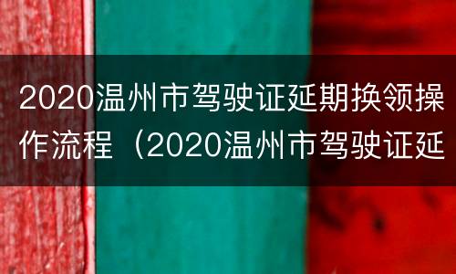 2020温州市驾驶证延期换领操作流程（2020温州市驾驶证延期换领操作流程及时间）