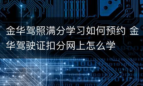 金华驾照满分学习如何预约 金华驾驶证扣分网上怎么学