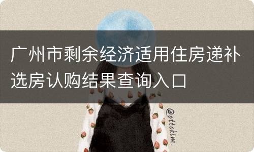 广州市剩余经济适用住房递补选房认购结果查询入口