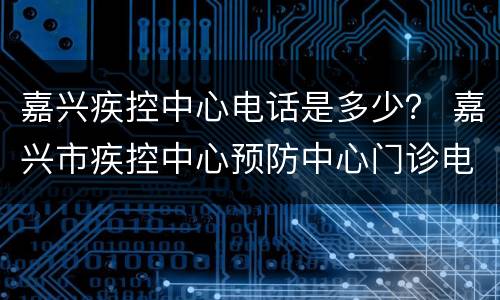 嘉兴疾控中心电话是多少？ 嘉兴市疾控中心预防中心门诊电话