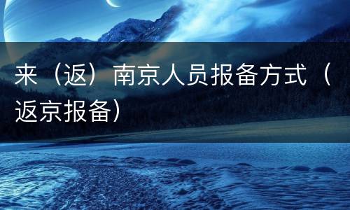 来（返）南京人员报备方式（返京报备）