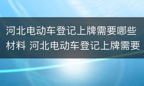 河北电动车登记上牌需要哪些材料 河北电动车登记上牌需要哪些材料和证件