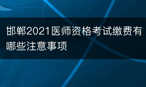 邯郸2021医师资格考试缴费有哪些注意事项