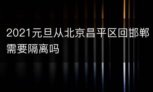 2021元旦从北京昌平区回邯郸需要隔离吗