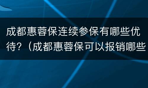 成都惠蓉保连续参保有哪些优待?（成都惠蓉保可以报销哪些）