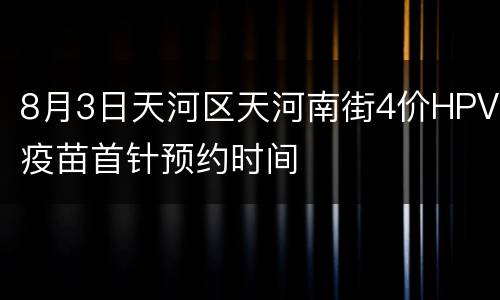 8月3日天河区天河南街4价HPV疫苗首针预约时间