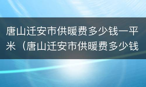 唐山迁安市供暖费多少钱一平米（唐山迁安市供暖费多少钱一平米啊）