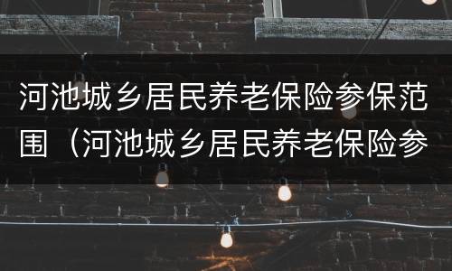 河池城乡居民养老保险参保范围（河池城乡居民养老保险参保范围是多少）