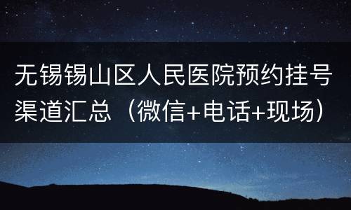 无锡锡山区人民医院预约挂号渠道汇总（微信+电话+现场）