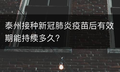 泰州接种新冠肺炎疫苗后有效期能持续多久?