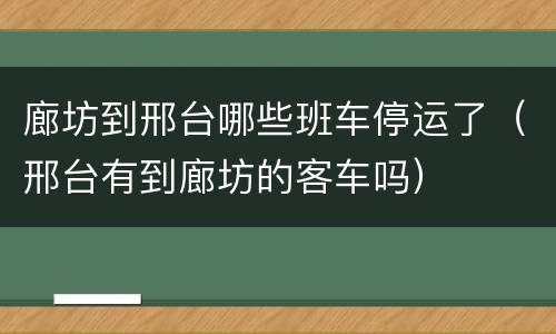 廊坊到邢台哪些班车停运了（邢台有到廊坊的客车吗）
