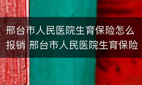 邢台市人民医院生育保险怎么报销 邢台市人民医院生育保险怎么报销的