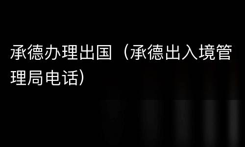 承德办理出国（承德出入境管理局电话）