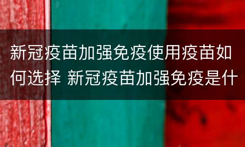 新冠疫苗加强免疫使用疫苗如何选择 新冠疫苗加强免疫是什么意思