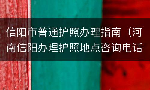 信阳市普通护照办理指南（河南信阳办理护照地点咨询电话）