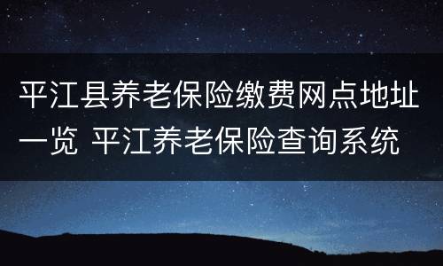 平江县养老保险缴费网点地址一览 平江养老保险查询系统