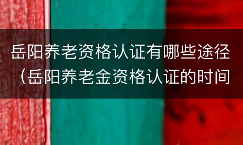 岳阳养老资格认证有哪些途径（岳阳养老金资格认证的时间）