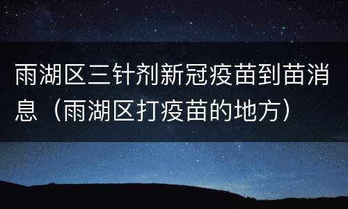 雨湖区三针剂新冠疫苗到苗消息（雨湖区打疫苗的地方）