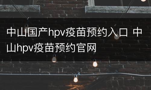 中山国产hpv疫苗预约入口 中山hpv疫苗预约官网