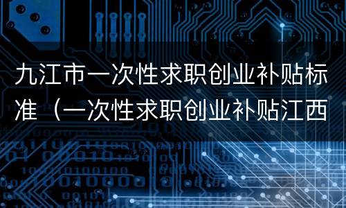 九江市一次性求职创业补贴标准（一次性求职创业补贴江西）