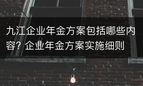 九江企业年金方案包括哪些内容? 企业年金方案实施细则