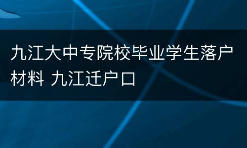 九江大中专院校毕业学生落户材料 九江迁户口