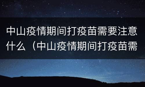 中山疫情期间打疫苗需要注意什么（中山疫情期间打疫苗需要注意什么问题）