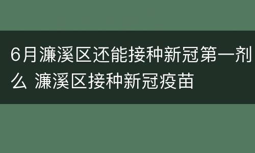 6月濂溪区还能接种新冠第一剂么 濂溪区接种新冠疫苗