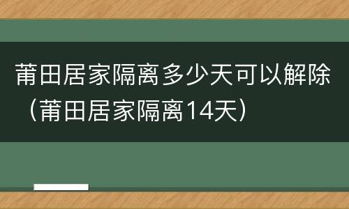 莆田居家隔离多少天可以解除（莆田居家隔离14天）