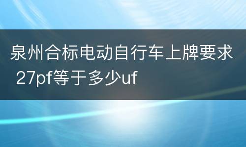 泉州合标电动自行车上牌要求 27pf等于多少uf