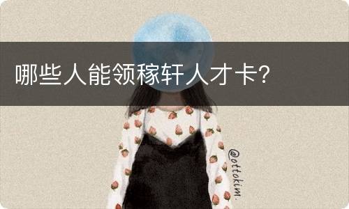 哪些人能领稼轩人才卡？