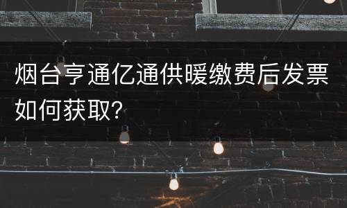 烟台亨通亿通供暖缴费后发票如何获取？